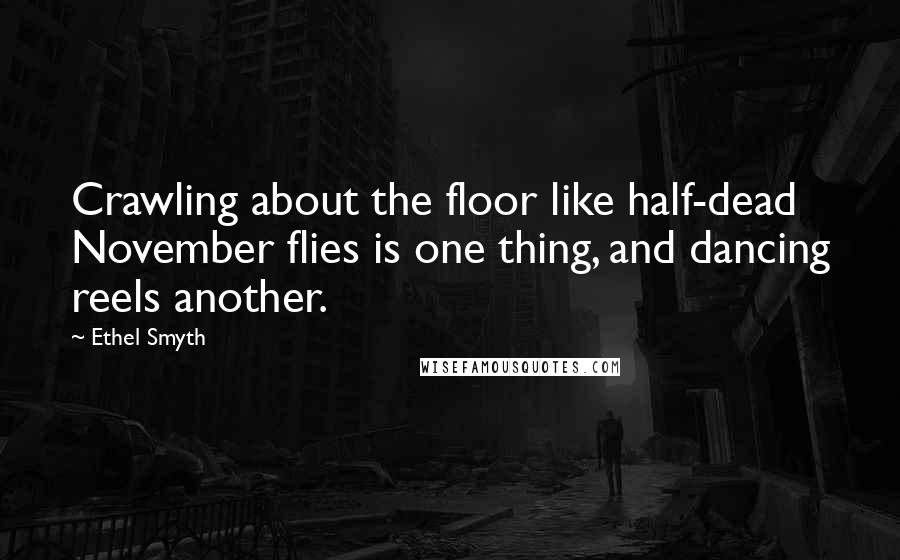 Ethel Smyth Quotes: Crawling about the floor like half-dead November flies is one thing, and dancing reels another.