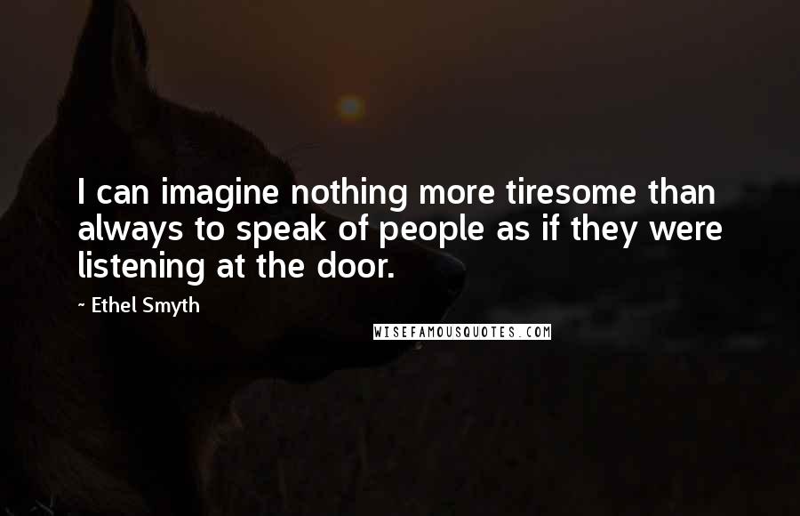 Ethel Smyth Quotes: I can imagine nothing more tiresome than always to speak of people as if they were listening at the door.