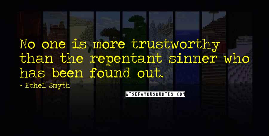 Ethel Smyth Quotes: No one is more trustworthy than the repentant sinner who has been found out.