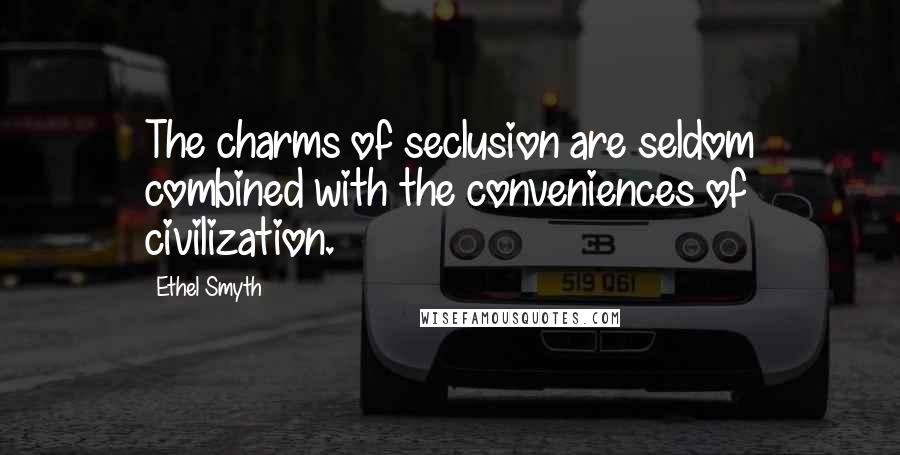 Ethel Smyth Quotes: The charms of seclusion are seldom combined with the conveniences of civilization.