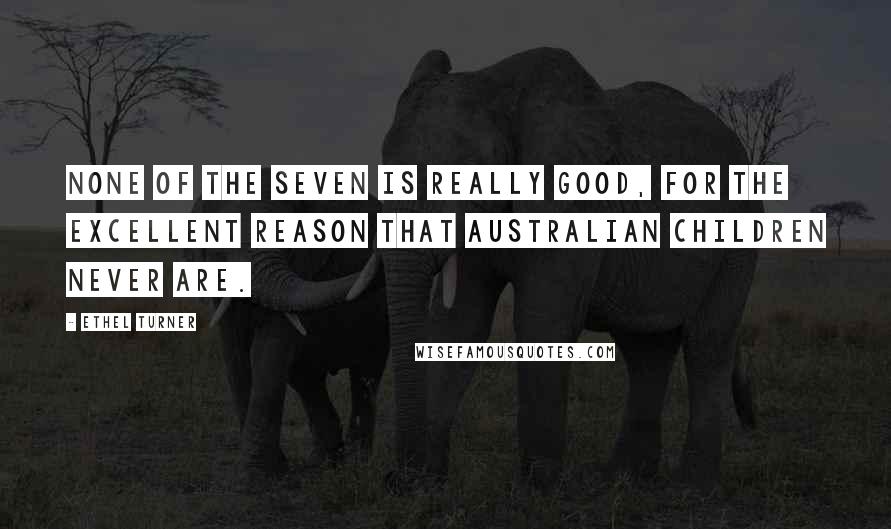 Ethel Turner Quotes: None of the seven is really good, for the excellent reason that Australian children never are.