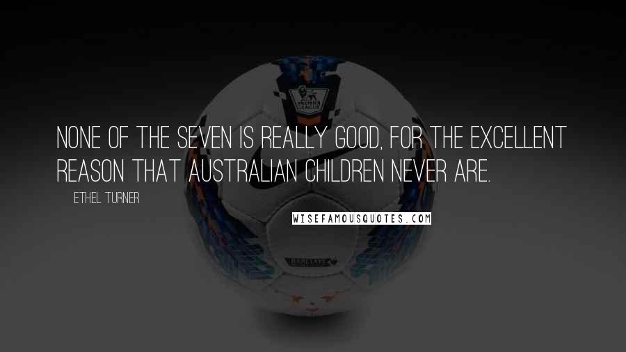 Ethel Turner Quotes: None of the seven is really good, for the excellent reason that Australian children never are.