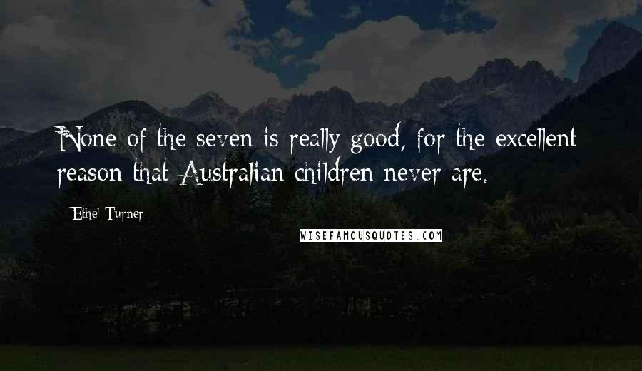 Ethel Turner Quotes: None of the seven is really good, for the excellent reason that Australian children never are.