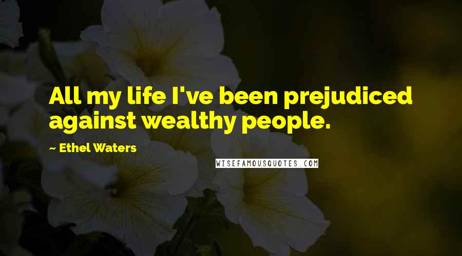 Ethel Waters Quotes: All my life I've been prejudiced against wealthy people.