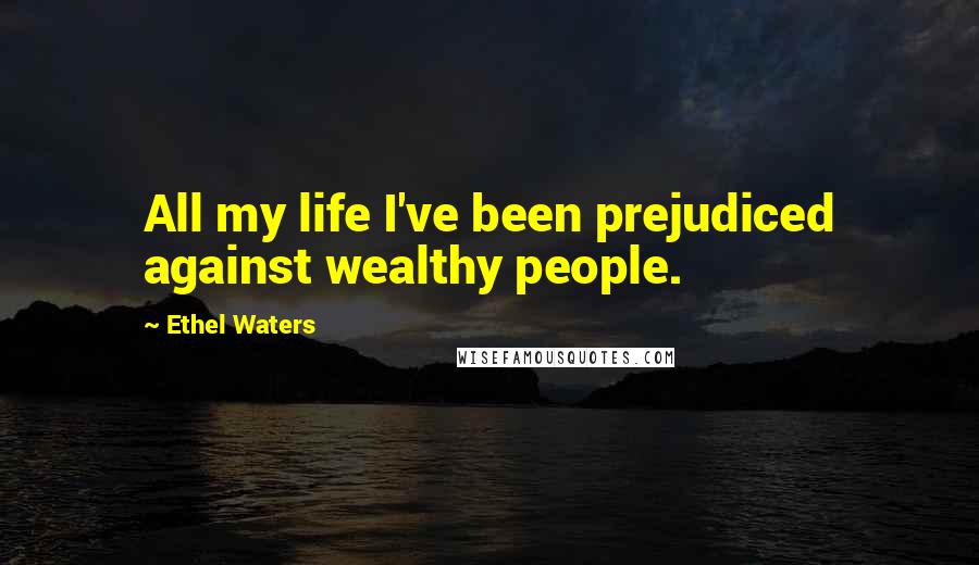 Ethel Waters Quotes: All my life I've been prejudiced against wealthy people.