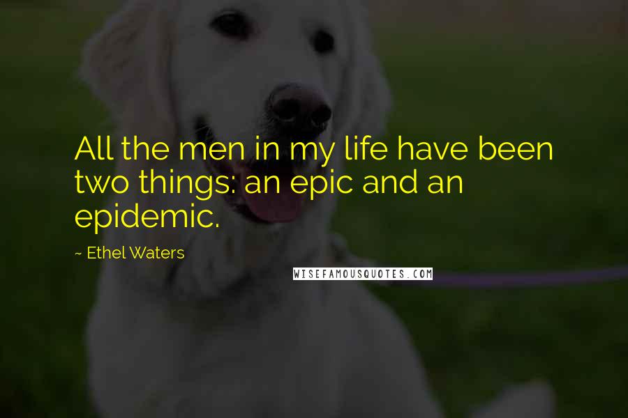 Ethel Waters Quotes: All the men in my life have been two things: an epic and an epidemic.