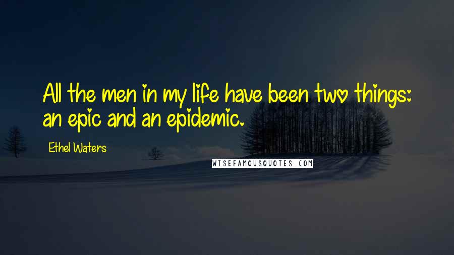 Ethel Waters Quotes: All the men in my life have been two things: an epic and an epidemic.