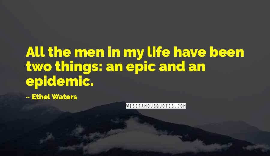 Ethel Waters Quotes: All the men in my life have been two things: an epic and an epidemic.