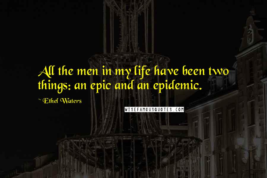 Ethel Waters Quotes: All the men in my life have been two things: an epic and an epidemic.