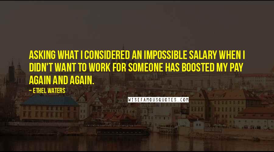 Ethel Waters Quotes: Asking what I considered an impossible salary when I didn't want to work for someone has boosted my pay again and again.