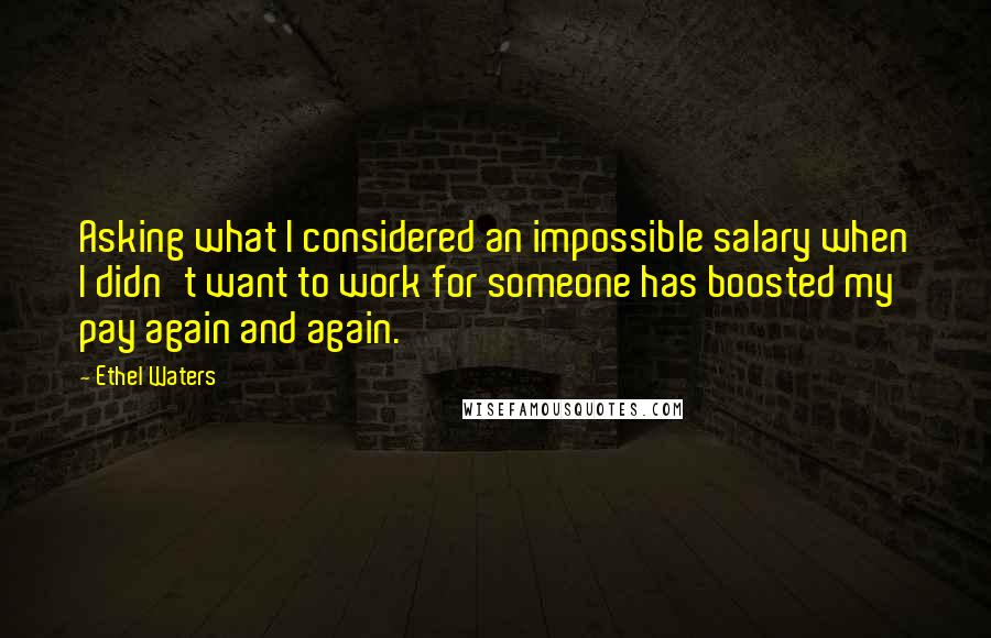 Ethel Waters Quotes: Asking what I considered an impossible salary when I didn't want to work for someone has boosted my pay again and again.