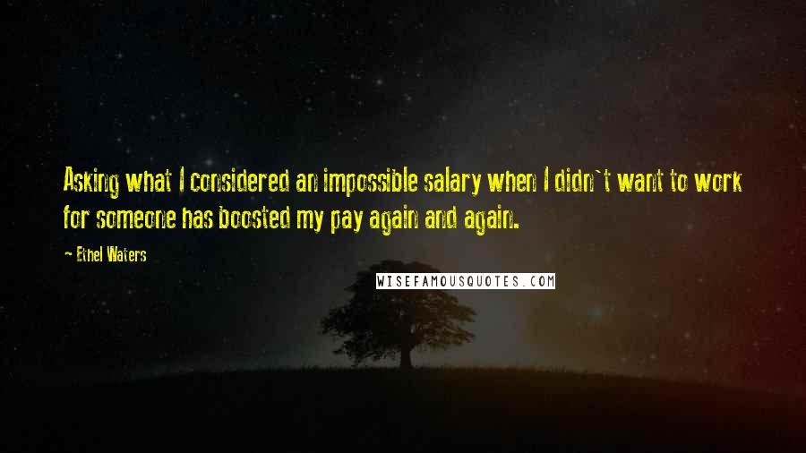 Ethel Waters Quotes: Asking what I considered an impossible salary when I didn't want to work for someone has boosted my pay again and again.