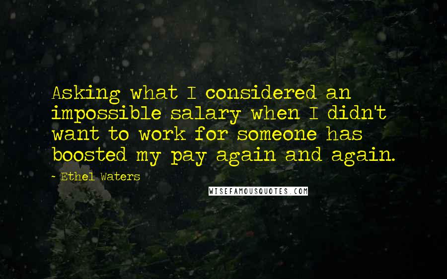 Ethel Waters Quotes: Asking what I considered an impossible salary when I didn't want to work for someone has boosted my pay again and again.