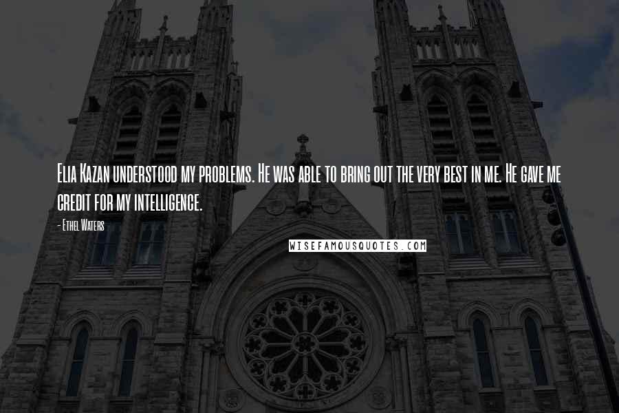 Ethel Waters Quotes: Elia Kazan understood my problems. He was able to bring out the very best in me. He gave me credit for my intelligence.
