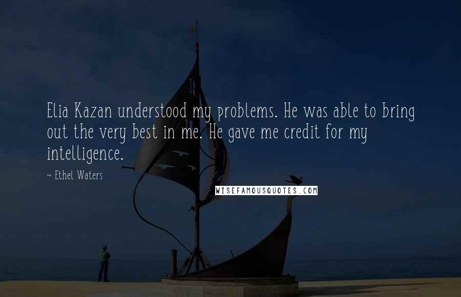 Ethel Waters Quotes: Elia Kazan understood my problems. He was able to bring out the very best in me. He gave me credit for my intelligence.
