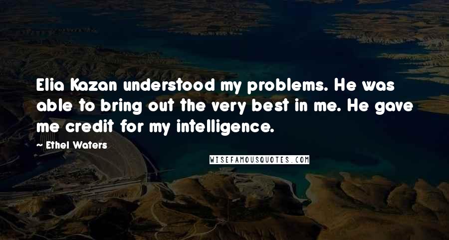Ethel Waters Quotes: Elia Kazan understood my problems. He was able to bring out the very best in me. He gave me credit for my intelligence.