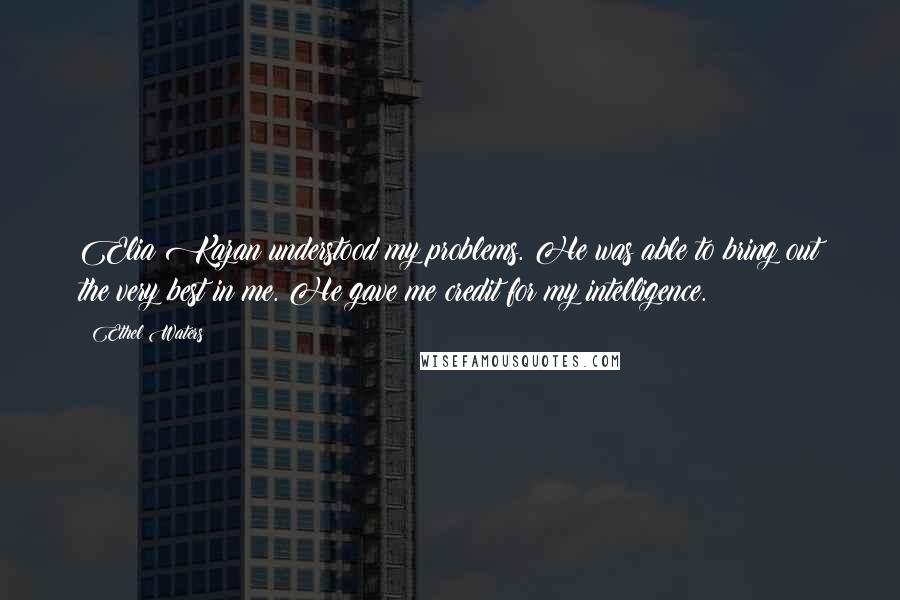 Ethel Waters Quotes: Elia Kazan understood my problems. He was able to bring out the very best in me. He gave me credit for my intelligence.