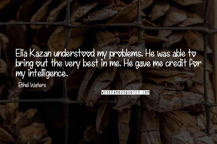 Ethel Waters Quotes: Elia Kazan understood my problems. He was able to bring out the very best in me. He gave me credit for my intelligence.