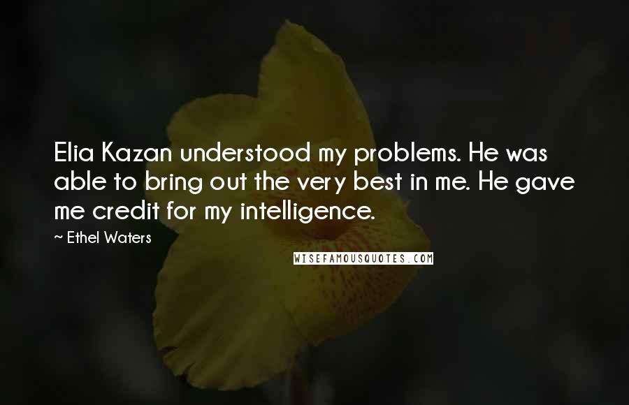 Ethel Waters Quotes: Elia Kazan understood my problems. He was able to bring out the very best in me. He gave me credit for my intelligence.