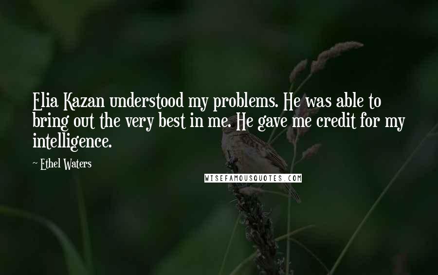 Ethel Waters Quotes: Elia Kazan understood my problems. He was able to bring out the very best in me. He gave me credit for my intelligence.