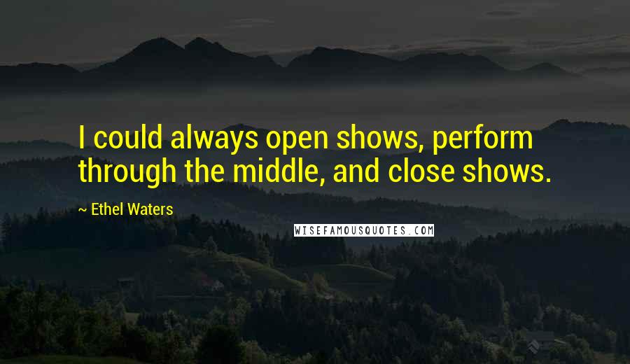 Ethel Waters Quotes: I could always open shows, perform through the middle, and close shows.