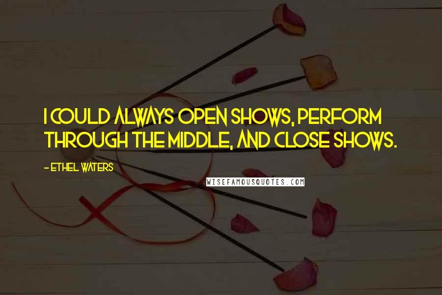 Ethel Waters Quotes: I could always open shows, perform through the middle, and close shows.