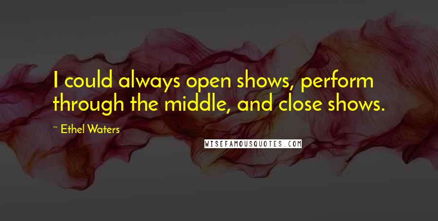 Ethel Waters Quotes: I could always open shows, perform through the middle, and close shows.