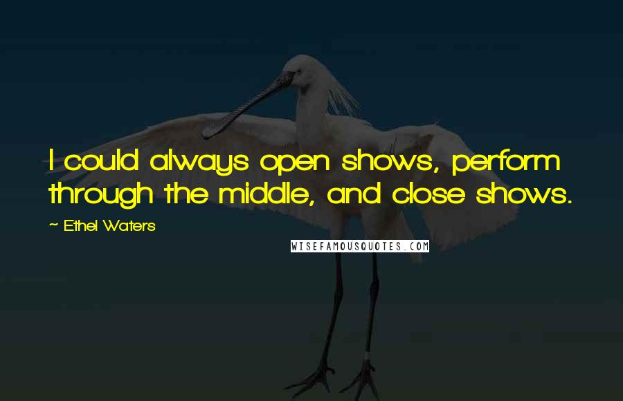 Ethel Waters Quotes: I could always open shows, perform through the middle, and close shows.