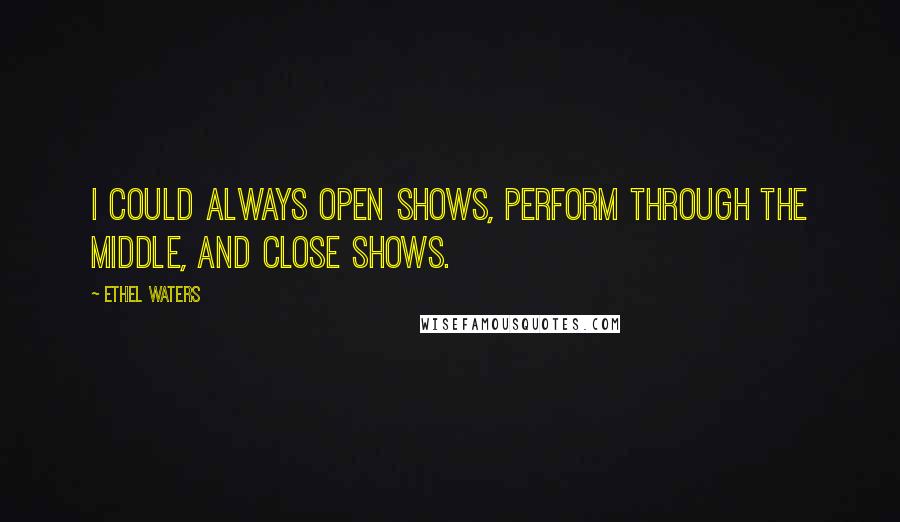 Ethel Waters Quotes: I could always open shows, perform through the middle, and close shows.