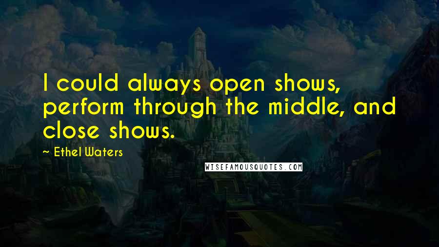 Ethel Waters Quotes: I could always open shows, perform through the middle, and close shows.