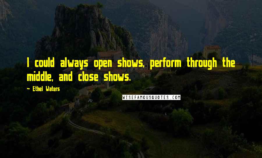 Ethel Waters Quotes: I could always open shows, perform through the middle, and close shows.