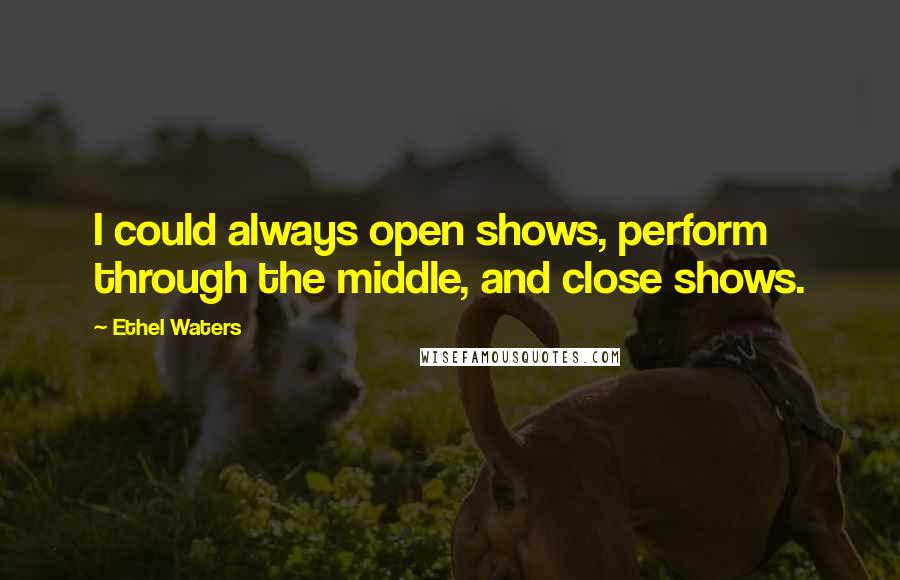 Ethel Waters Quotes: I could always open shows, perform through the middle, and close shows.