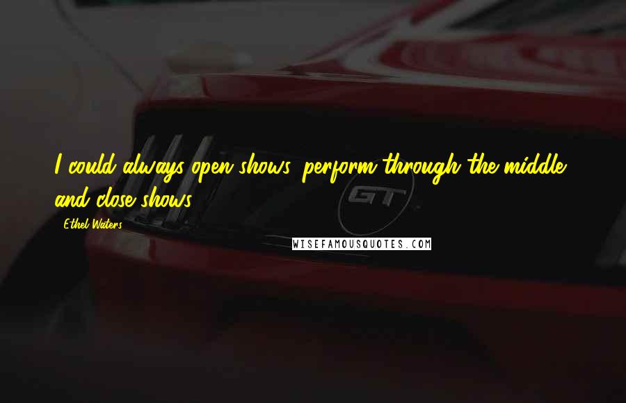 Ethel Waters Quotes: I could always open shows, perform through the middle, and close shows.