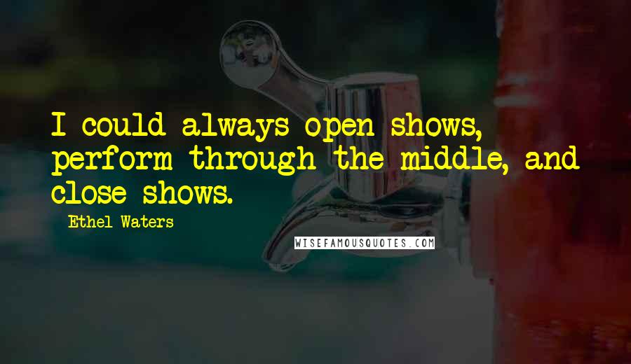 Ethel Waters Quotes: I could always open shows, perform through the middle, and close shows.