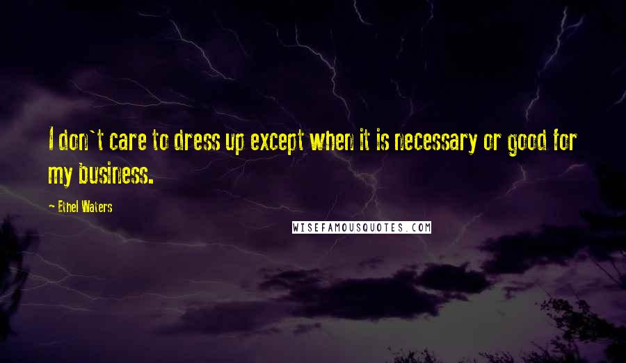 Ethel Waters Quotes: I don't care to dress up except when it is necessary or good for my business.