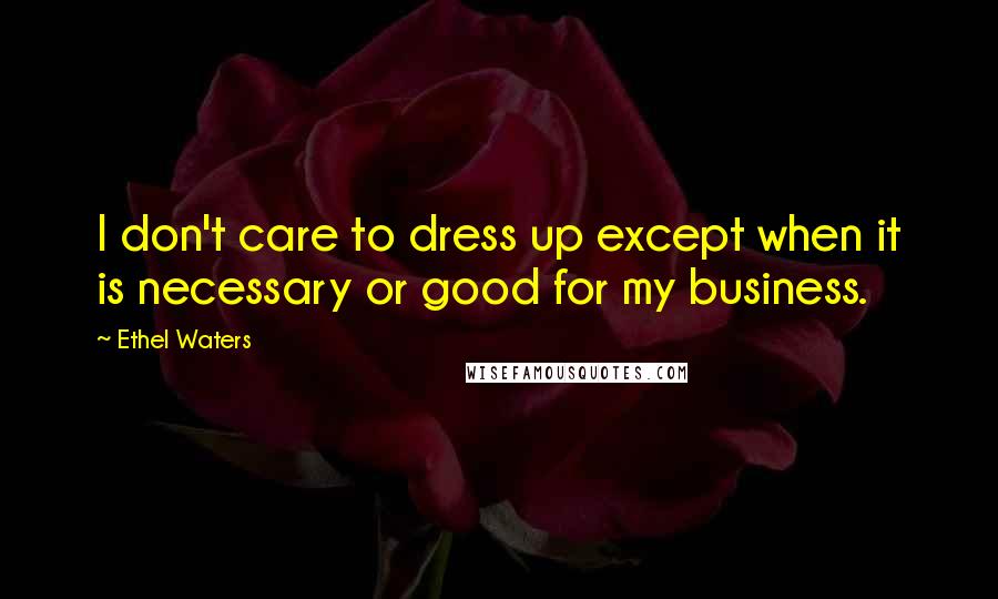 Ethel Waters Quotes: I don't care to dress up except when it is necessary or good for my business.