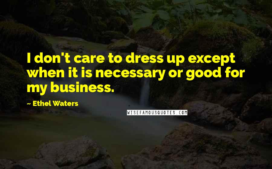 Ethel Waters Quotes: I don't care to dress up except when it is necessary or good for my business.