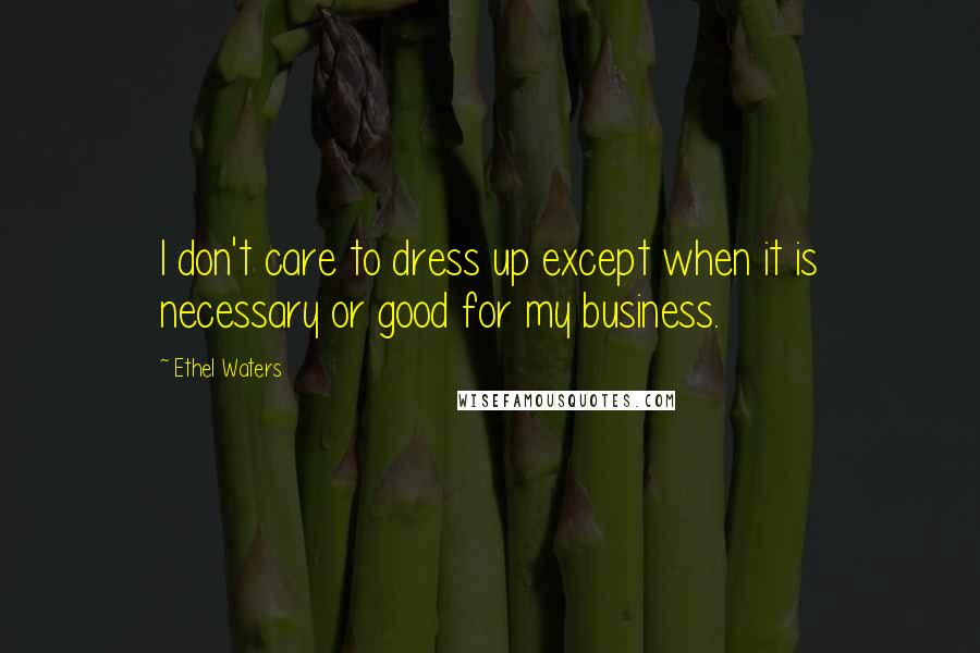 Ethel Waters Quotes: I don't care to dress up except when it is necessary or good for my business.