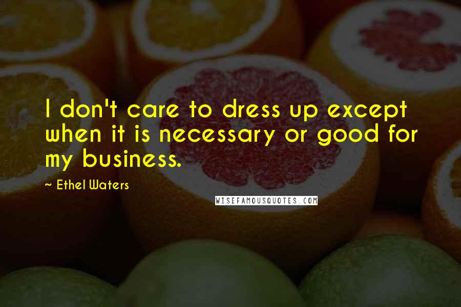 Ethel Waters Quotes: I don't care to dress up except when it is necessary or good for my business.