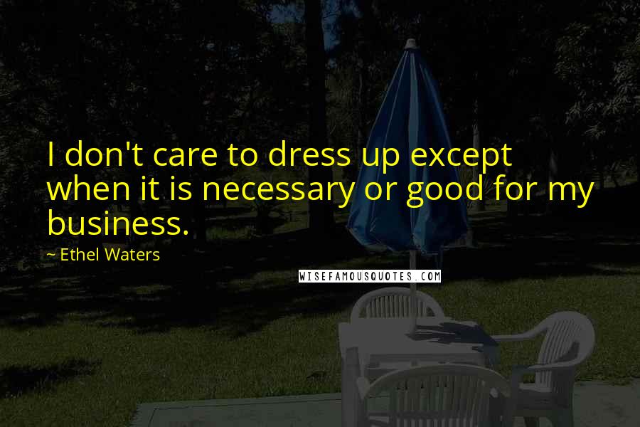 Ethel Waters Quotes: I don't care to dress up except when it is necessary or good for my business.