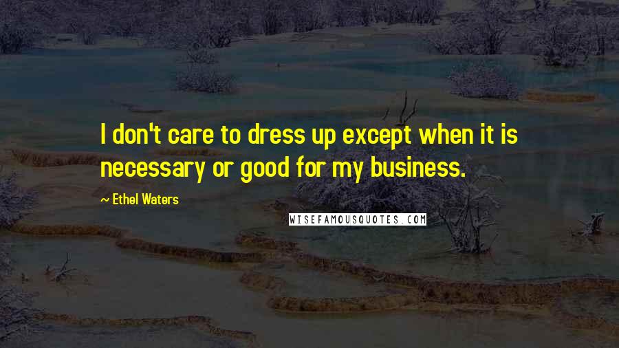 Ethel Waters Quotes: I don't care to dress up except when it is necessary or good for my business.
