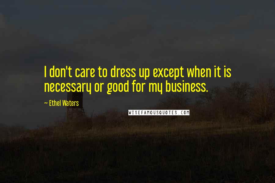 Ethel Waters Quotes: I don't care to dress up except when it is necessary or good for my business.