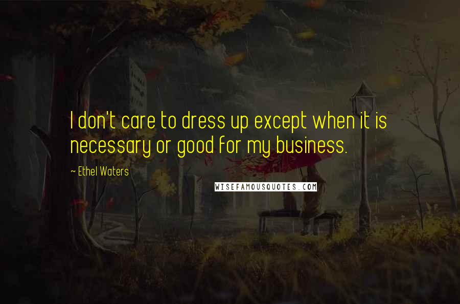 Ethel Waters Quotes: I don't care to dress up except when it is necessary or good for my business.