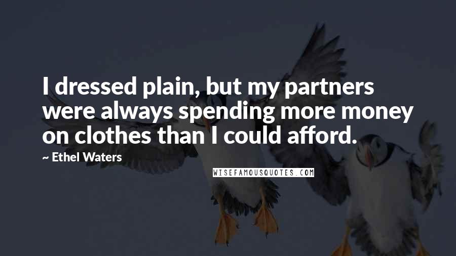 Ethel Waters Quotes: I dressed plain, but my partners were always spending more money on clothes than I could afford.