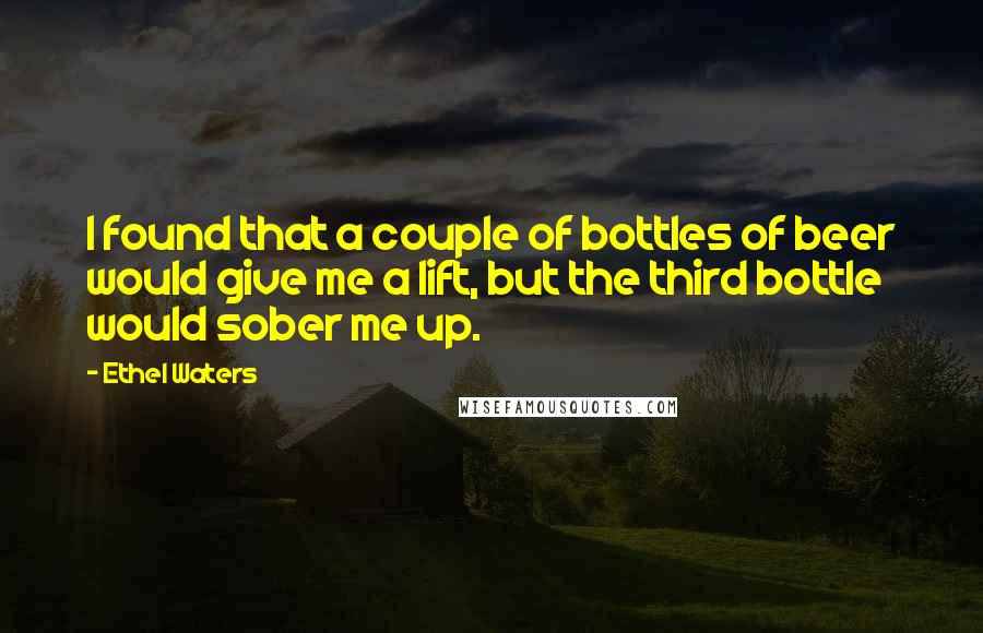 Ethel Waters Quotes: I found that a couple of bottles of beer would give me a lift, but the third bottle would sober me up.