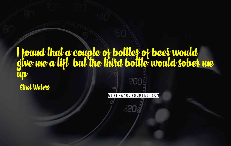 Ethel Waters Quotes: I found that a couple of bottles of beer would give me a lift, but the third bottle would sober me up.