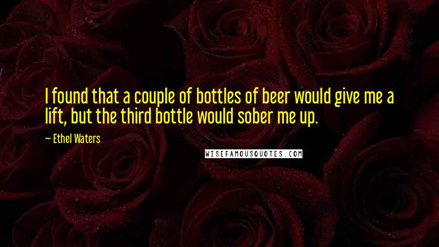 Ethel Waters Quotes: I found that a couple of bottles of beer would give me a lift, but the third bottle would sober me up.