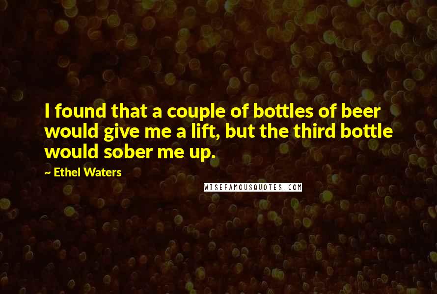 Ethel Waters Quotes: I found that a couple of bottles of beer would give me a lift, but the third bottle would sober me up.