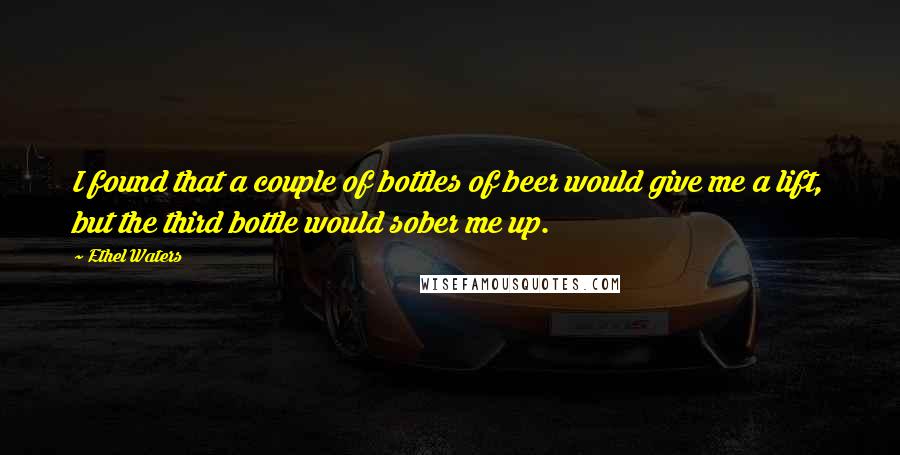 Ethel Waters Quotes: I found that a couple of bottles of beer would give me a lift, but the third bottle would sober me up.
