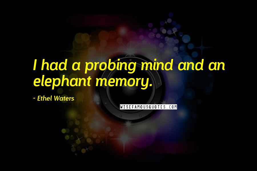 Ethel Waters Quotes: I had a probing mind and an elephant memory.